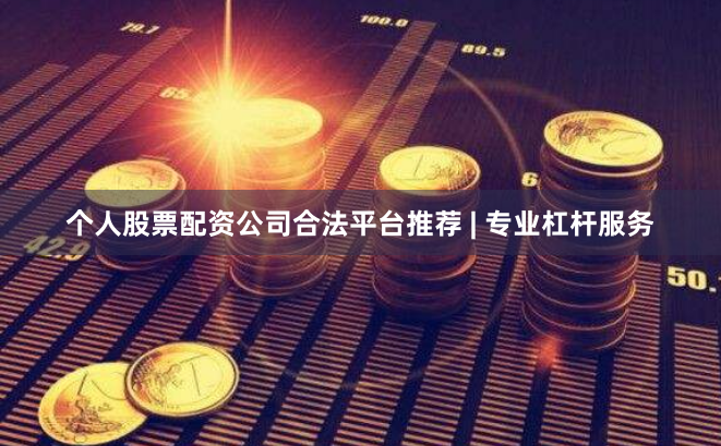 个人股票配资公司合法平台推荐 | 专业杠杆服务