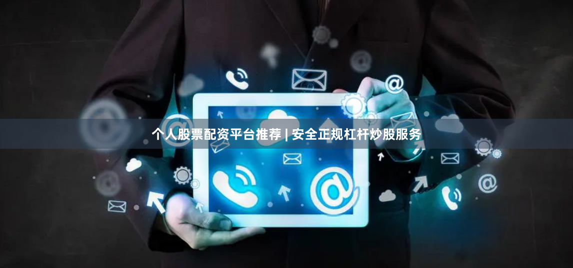 个人股票配资平台推荐 | 安全正规杠杆炒股服务