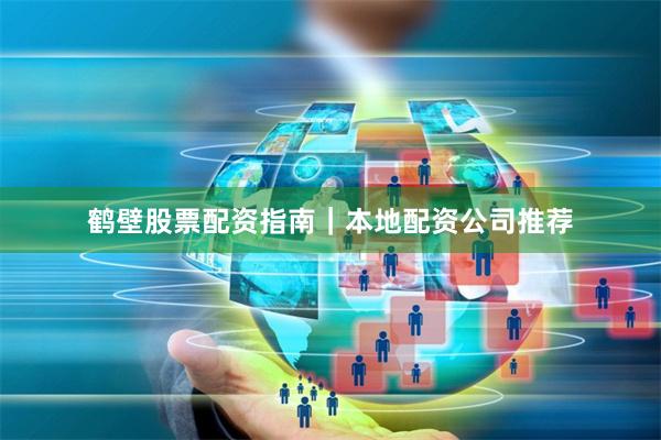 鹤壁股票配资指南｜本地配资公司推荐