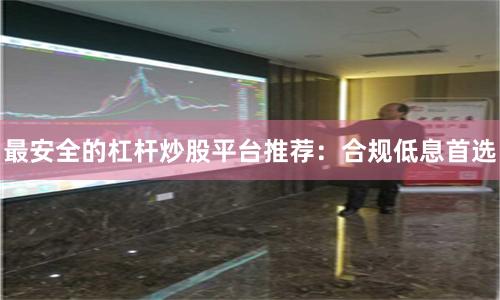 最安全的杠杆炒股平台推荐：合规低息首选