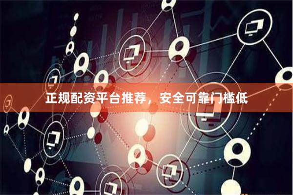 正规配资平台推荐,安全可靠门槛低