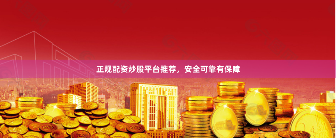 正规配资炒股平台推荐,安全可靠有保障