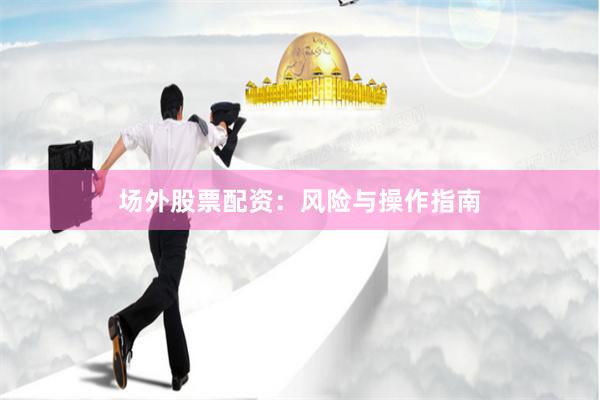 场外股票配资：风险与操作指南