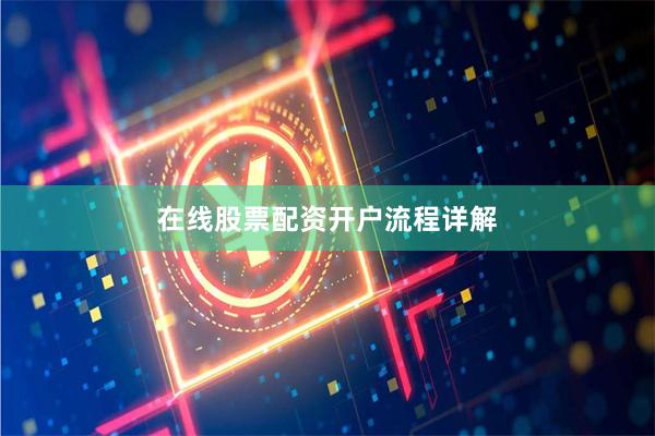 在线股票配资开户流程详解