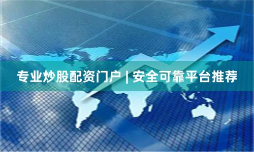 专业炒股配资门户 | 安全可靠平台推荐
