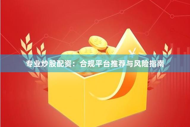 专业炒股配资：合规平台推荐与风险指南