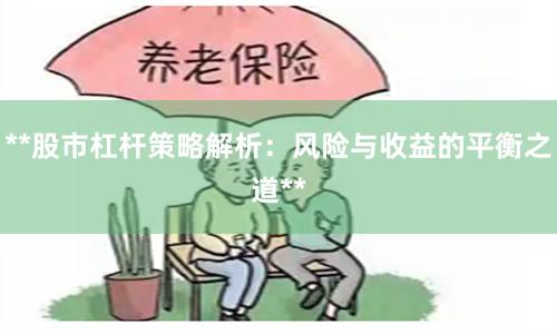 **股市杠杆策略解析:风险与收益的平衡之道**